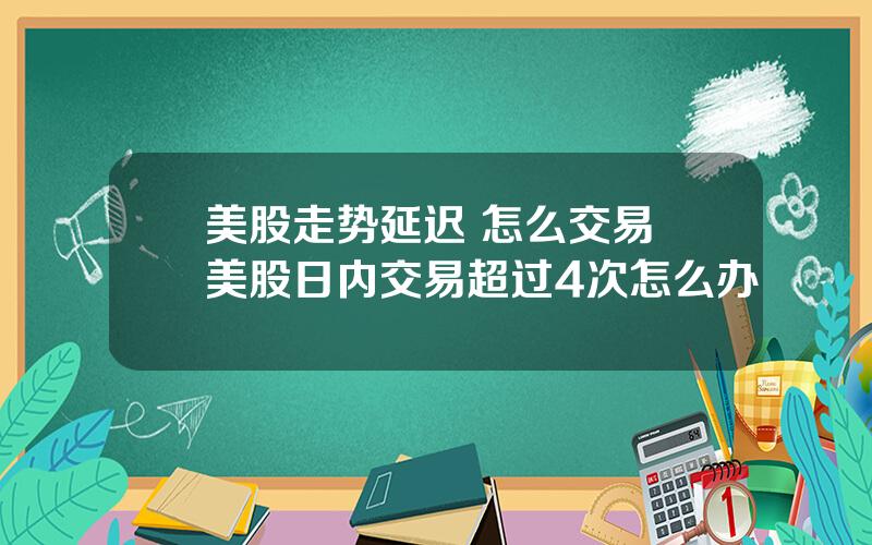 美股走势延迟 怎么交易 美股日内交易超过4次怎么办